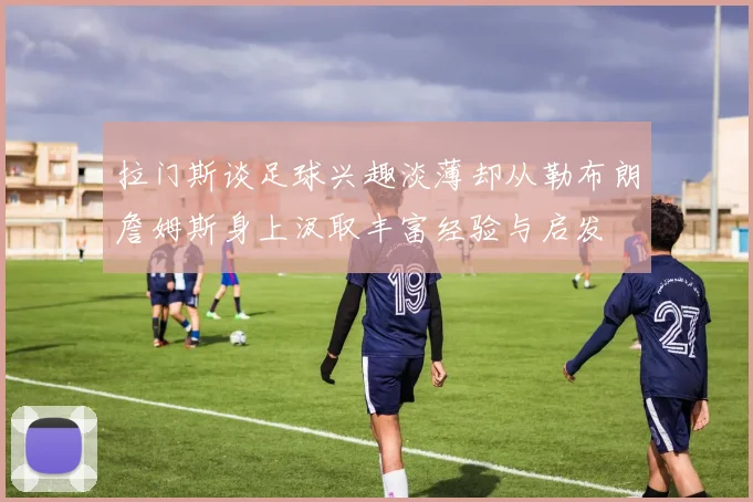 拉门斯谈足球兴趣淡薄却从勒布朗詹姆斯身上汲取丰富经验与启发