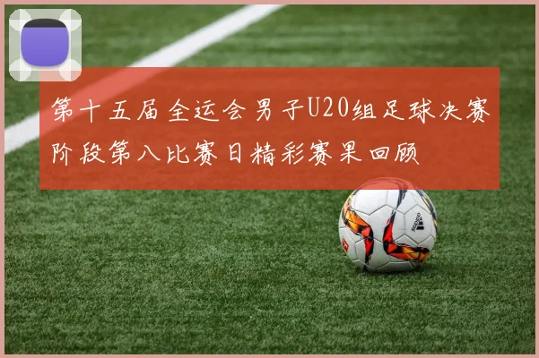 第十五届全运会男子U20组足球决赛阶段第八比赛日精彩赛果回顾