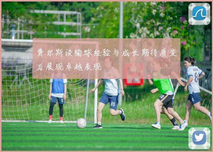 费尔斯谈输球经验与成长期待质变后展现卓越表现