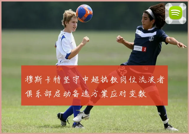 穆斯卡特坚守中超执教岗位流浪者俱乐部启动备选方案应对变数