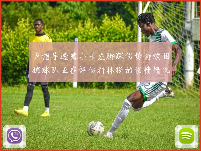 卢指导透露小卡左脚踝伤势持续困扰球队正在评估科林斯的伤情情况