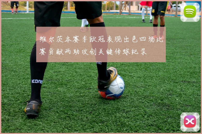 维尔茨本赛季欧冠表现出色四场比赛贡献两助攻创关键传球纪录