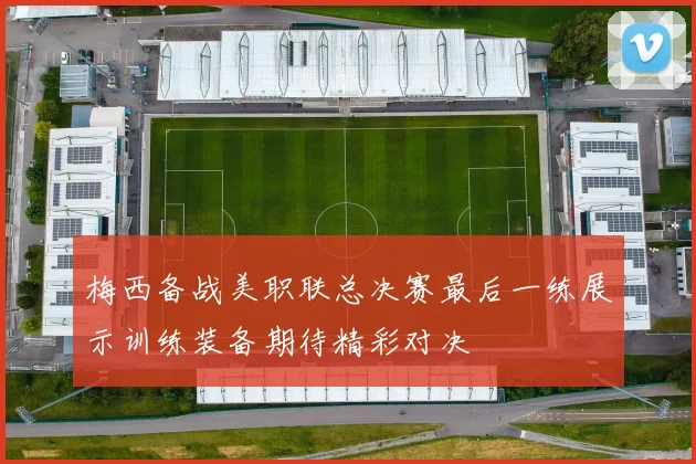 梅西备战美职联总决赛最后一练展示训练装备期待精彩对决