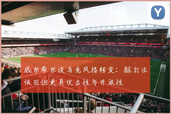 威尔希尔谈马竞风格转变：脏打法依旧但更具攻击性与开放性