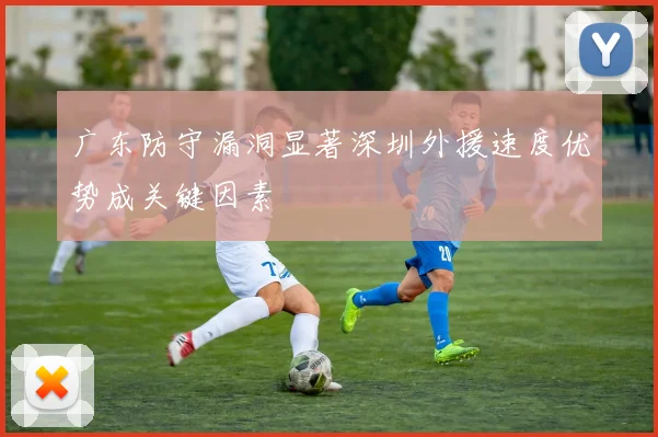 广东防守漏洞显著深圳外援速度优势成关键因素