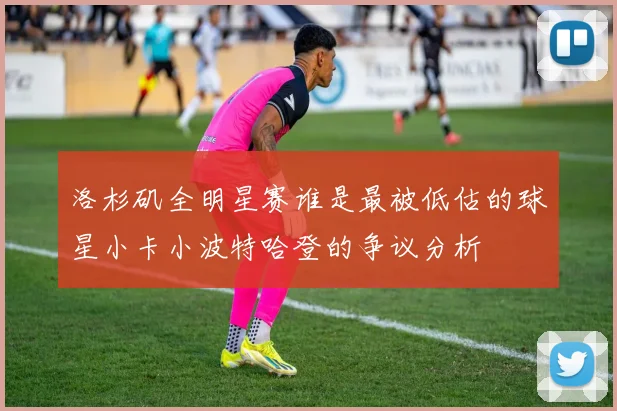 洛杉矶全明星赛谁是最被低估的球星小卡小波特哈登的争议分析