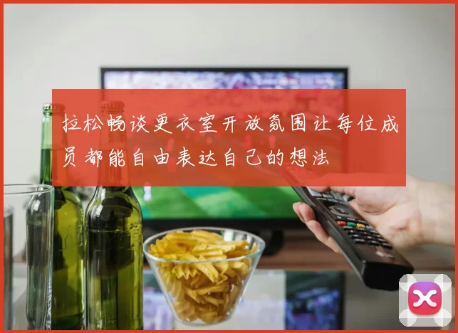 拉松畅谈更衣室开放氛围让每位成员都能自由表达自己的想法