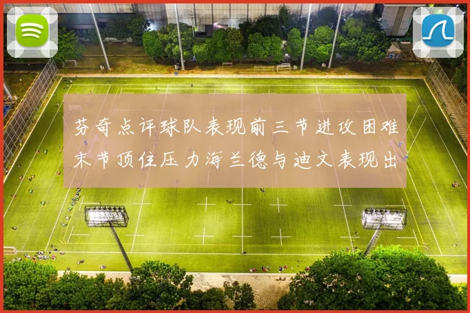 芬奇点评球队表现前三节进攻困难末节顶住压力海兰德与迪文表现出色