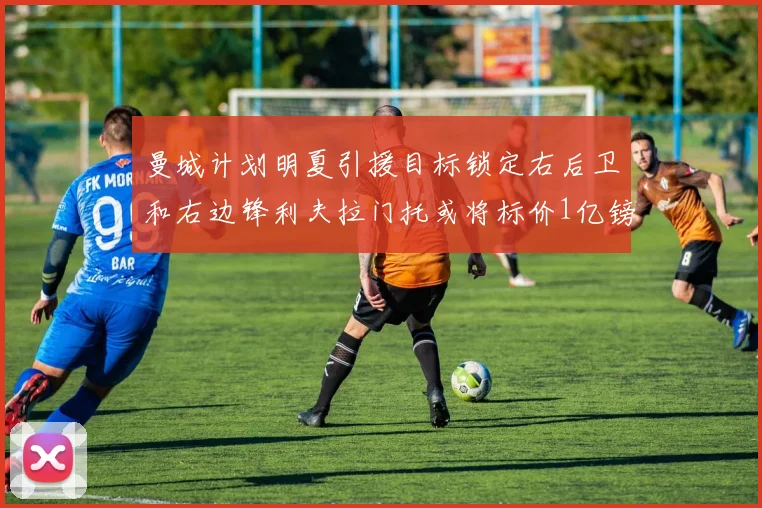曼城计划明夏引援目标锁定右后卫和右边锋利夫拉门托或将标价1亿镑