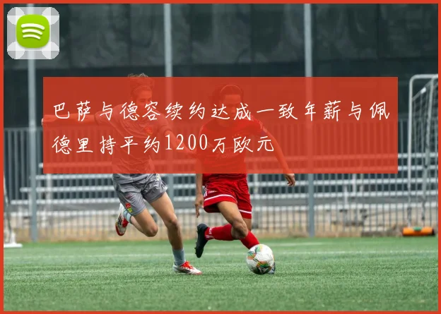 巴萨与德容续约达成一致年薪与佩德里持平约1200万欧元