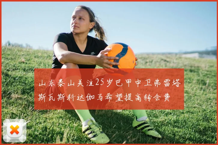 山东泰山关注25岁巴甲中卫弗雷塔斯瓦斯科达伽马希望提高转会费