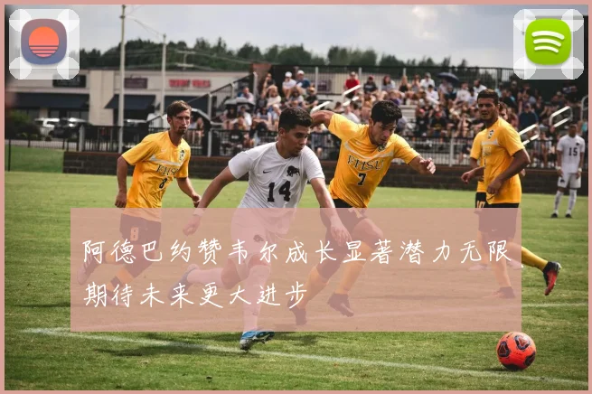 阿德巴约赞韦尔成长显著潜力无限期待未来更大进步