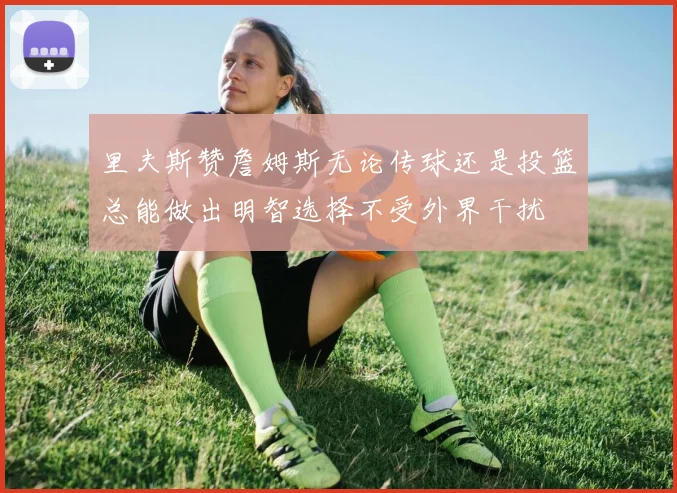 里夫斯赞詹姆斯无论传球还是投篮总能做出明智选择不受外界干扰
