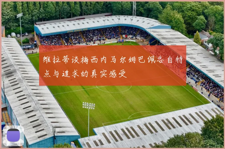维拉蒂谈梅西内马尔姆巴佩各自特点与追求的真实感受