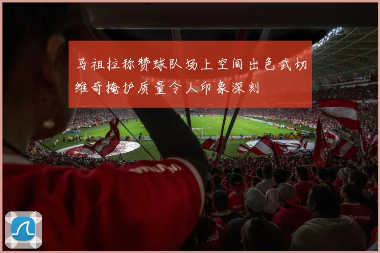 马祖拉称赞球队场上空间出色武切维奇掩护质量令人印象深刻