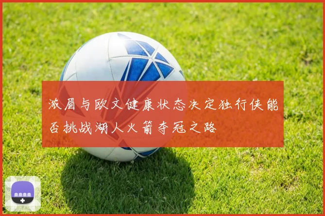 浓眉与欧文健康状态决定独行侠能否挑战湖人火箭夺冠之路