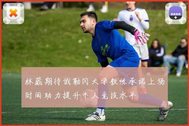 林葳期待俄勒冈大学教练承诺上场时间助力提升个人竞技水平